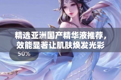 精选亚洲国产精华液推荐，效能显著让肌肤焕发光彩