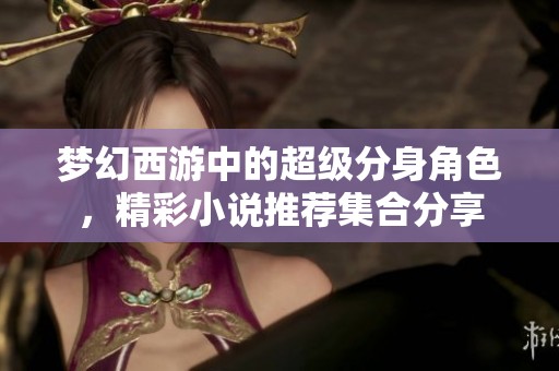 梦幻西游中的超级分身角色，精彩小说推荐集合分享