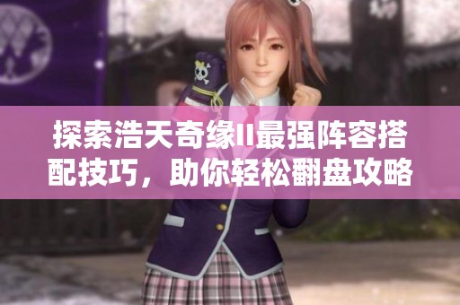 探索浩天奇缘II最强阵容搭配技巧，助你轻松翻盘攻略