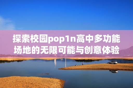 探索校园pop1n高中多功能场地的无限可能与创意体验