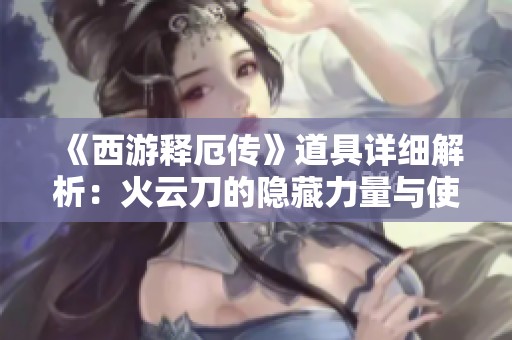 《西游释厄传》道具详细解析：火云刀的隐藏力量与使用技巧揭秘