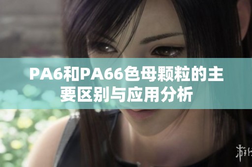 PA6和PA66色母颗粒的主要区别与应用分析