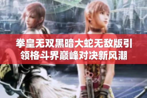 拳皇无双黑暗大蛇无敌版引领格斗界巅峰对决新风潮