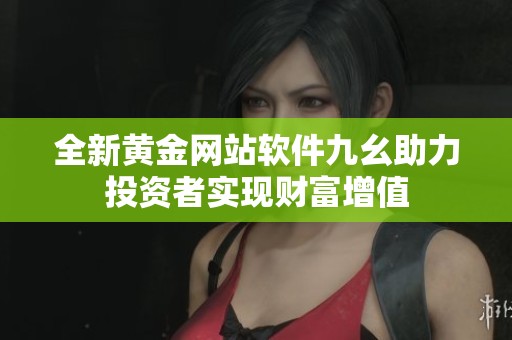 全新黄金网站软件九幺助力投资者实现财富增值