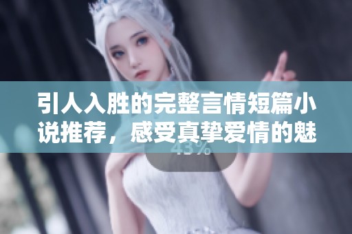 引人入胜的完整言情短篇小说推荐，感受真挚爱情的魅力