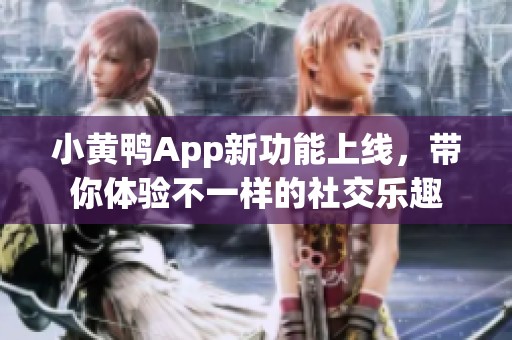 小黄鸭App新功能上线，带你体验不一样的社交乐趣