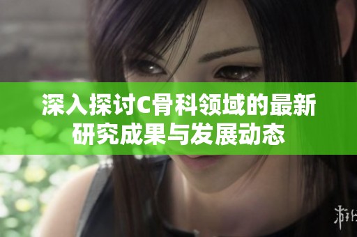 深入探讨C骨科领域的最新研究成果与发展动态