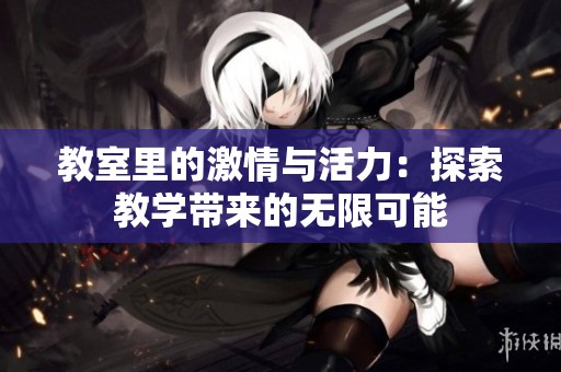 教室里的激情与活力：探索教学带来的无限可能