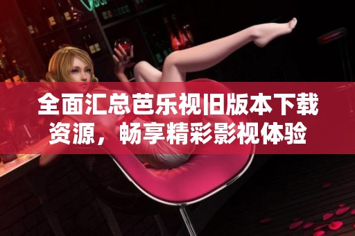 全面汇总芭乐视旧版本下载资源，畅享精彩影视体验