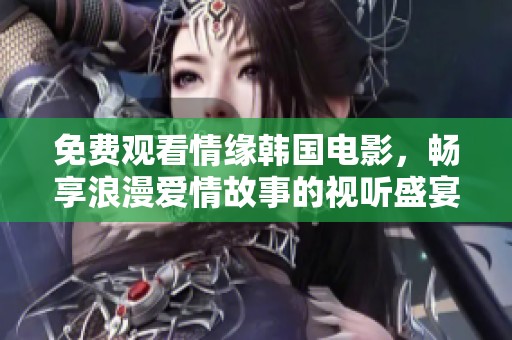 免费观看情缘韩国电影，畅享浪漫爱情故事的视听盛宴