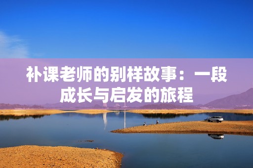 补课老师的别样故事：一段成长与启发的旅程