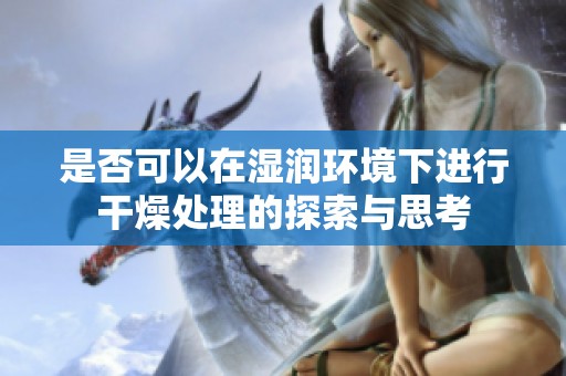 是否可以在湿润环境下进行干燥处理的探索与思考