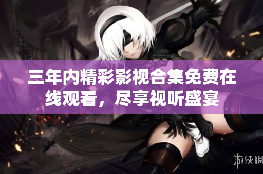 三年内精彩影视合集免费在线观看，尽享视听盛宴