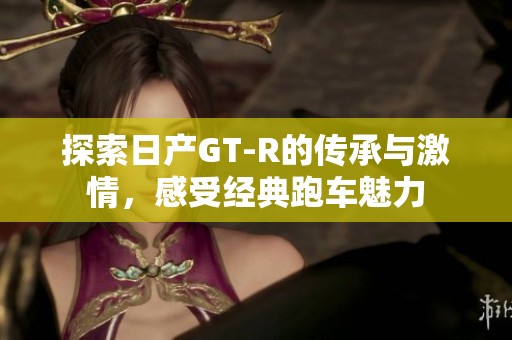 探索日产GT-R的传承与激情，感受经典跑车魅力