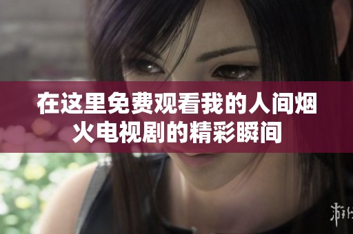 在这里免费观看我的人间烟火电视剧的精彩瞬间