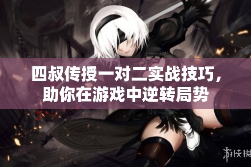 四叔传授一对二实战技巧，助你在游戏中逆转局势