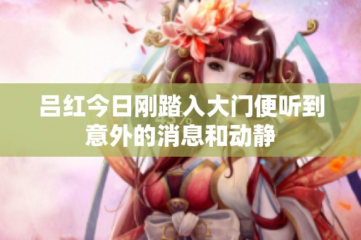吕红今日刚踏入大门便听到意外的消息和动静