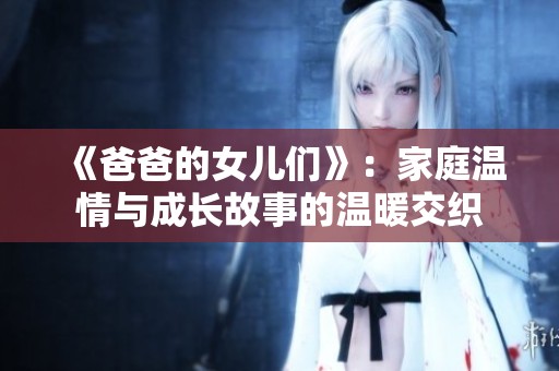 《爸爸的女儿们》：家庭温情与成长故事的温暖交织