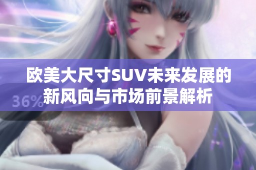 欧美大尺寸SUV未来发展的新风向与市场前景解析