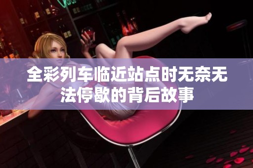 全彩列车临近站点时无奈无法停歇的背后故事
