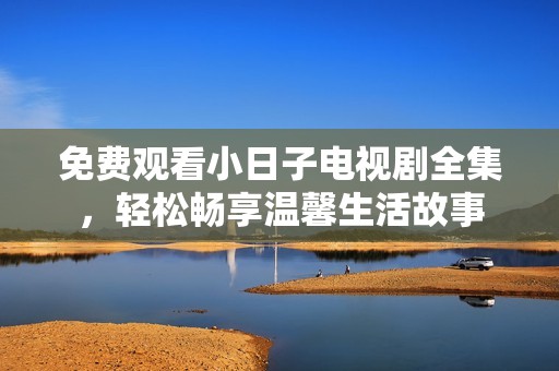 免费观看小日子电视剧全集，轻松畅享温馨生活故事