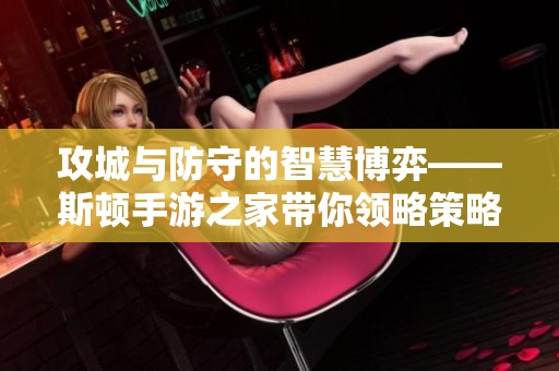 攻城与防守的智慧博弈——斯顿手游之家带你领略策略游戏魅力