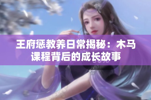 王府惩教养日常揭秘：木马课程背后的成长故事