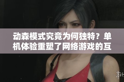 动森模式究竟为何独特？单机体验重塑了网络游戏的互动乐趣