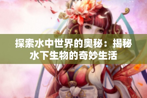 探索水中世界的奥秘：揭秘水下生物的奇妙生活