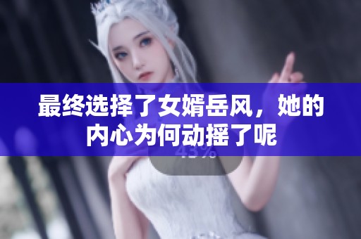 最终选择了女婿岳风，她的内心为何动摇了呢