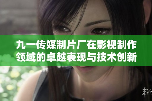 九一传媒制片厂在影视制作领域的卓越表现与技术创新
