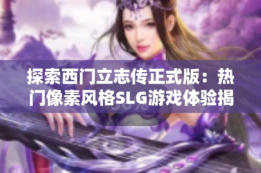 探索西门立志传正式版：热门像素风格SLG游戏体验揭秘
