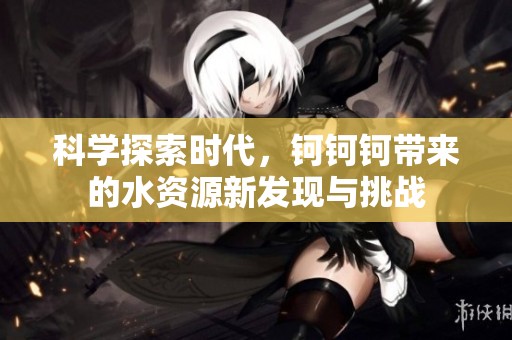 科学探索时代，钶钶钶带来的水资源新发现与挑战