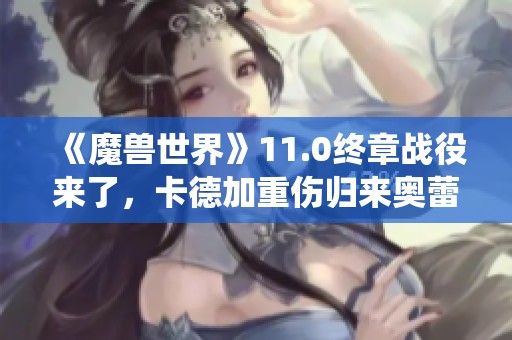 《魔兽世界》11.0终章战役来了，卡德加重伤归来奥蕾再现风采