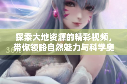 探索大地资源的精彩视频，带你领略自然魅力与科学奥秘