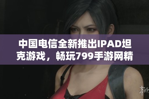 中国电信全新推出IPAD坦克游戏，畅玩799手游网精彩体验