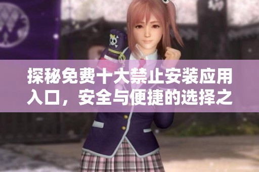 探秘免费十大禁止安装应用入口，安全与便捷的选择之路