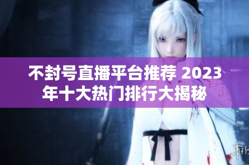 不封号直播平台推荐 2023年十大热门排行大揭秘