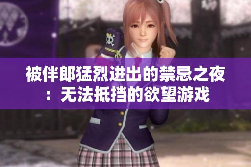 被伴郎猛烈进出的禁忌之夜：无法抵挡的欲望游戏
