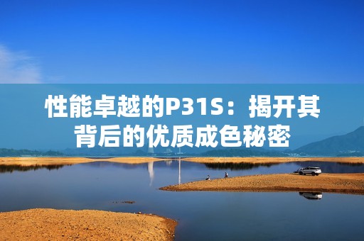 性能卓越的P31S：揭开其背后的优质成色秘密