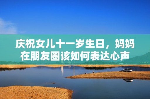 庆祝女儿十一岁生日，妈妈在朋友圈该如何表达心声