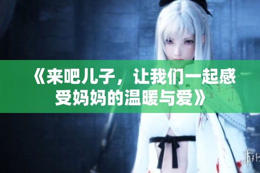 《来吧儿子，让我们一起感受妈妈的温暖与爱》