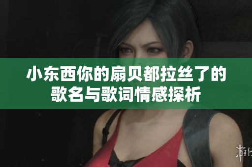小东西你的扇贝都拉丝了的歌名与歌词情感探析
