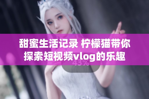 甜蜜生活记录 柠檬猫带你探索短视频vlog的乐趣