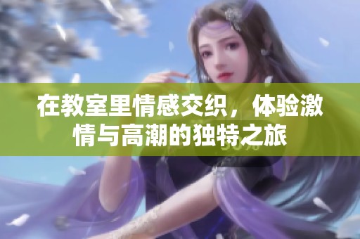 在教室里情感交织，体验激情与高潮的独特之旅
