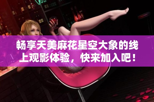 畅享天美麻花星空大象的线上观影体验，快来加入吧！