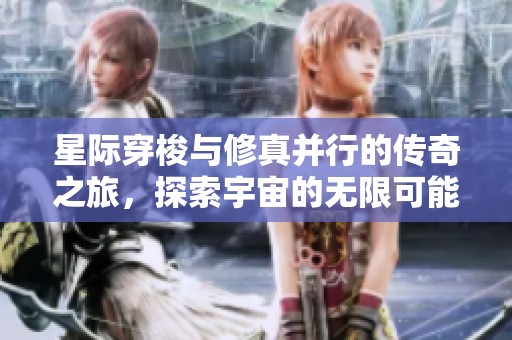 星际穿梭与修真并行的传奇之旅，探索宇宙的无限可能
