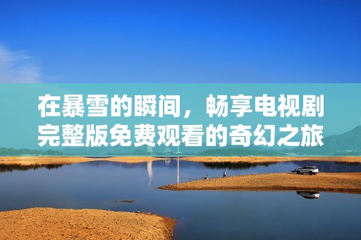 在暴雪的瞬间，畅享电视剧完整版免费观看的奇幻之旅