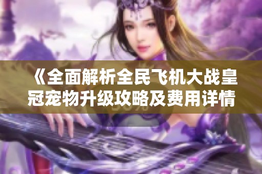 《全面解析全民飞机大战皇冠宠物升级攻略及费用详情》