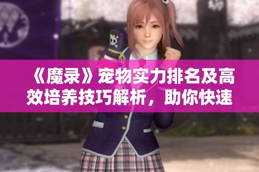 《魔录》宠物实力排名及高效培养技巧解析，助你快速成长为高手